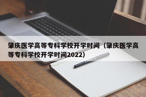 肇庆医学高等专科学校开学时间（肇庆医学高等专科学校开学时间2022）